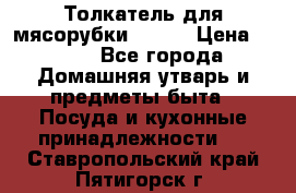 Толкатель для мясорубки BRAUN › Цена ­ 600 - Все города Домашняя утварь и предметы быта » Посуда и кухонные принадлежности   . Ставропольский край,Пятигорск г.